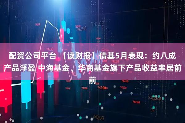 配资公司平台 【读财报】债基5月表现：约八成产品浮盈 中海基金、华商基金旗下产品收益率居前