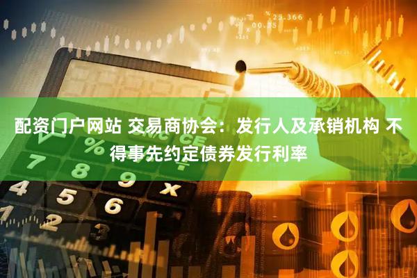 配资门户网站 交易商协会：发行人及承销机构 不得事先约定债券发行利率