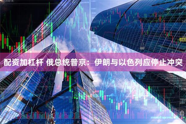 配资加杠杆 俄总统普京：伊朗与以色列应停止冲突