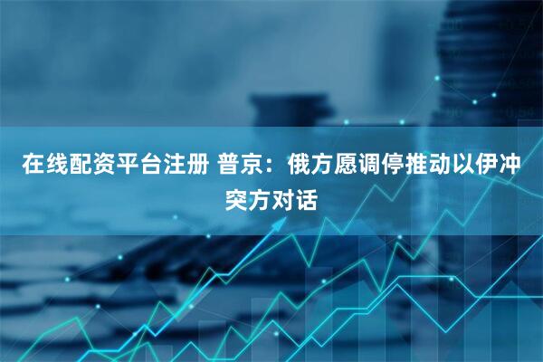 在线配资平台注册 普京：俄方愿调停推动以伊冲突方对话