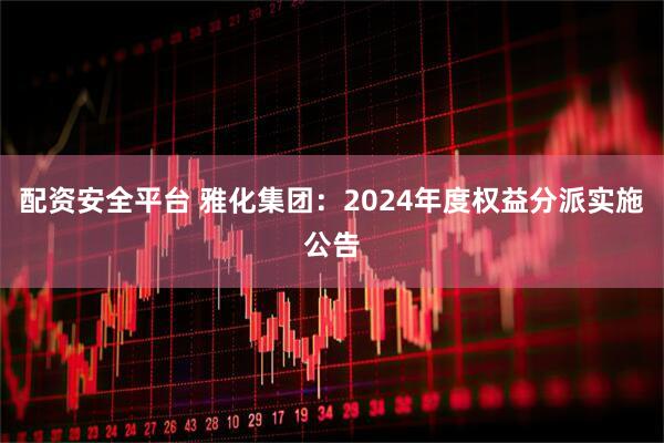 配资安全平台 雅化集团：2024年度权益分派实施公告