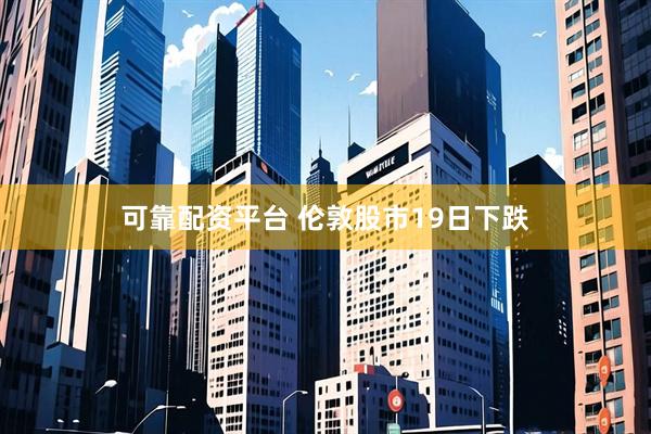 可靠配资平台 伦敦股市19日下跌