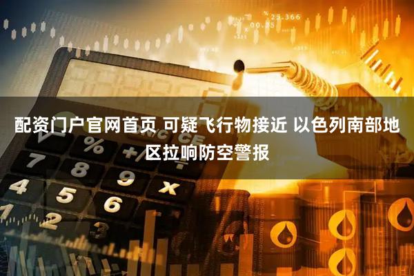 配资门户官网首页 可疑飞行物接近 以色列南部地区拉响防空警报