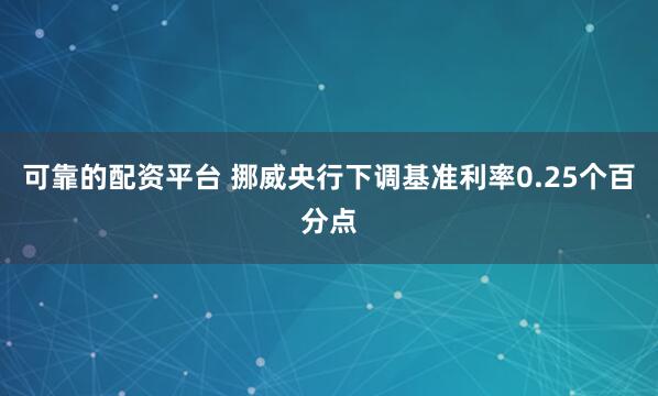 可靠的配资平台 挪威央行下调基准利率0.25个百分点