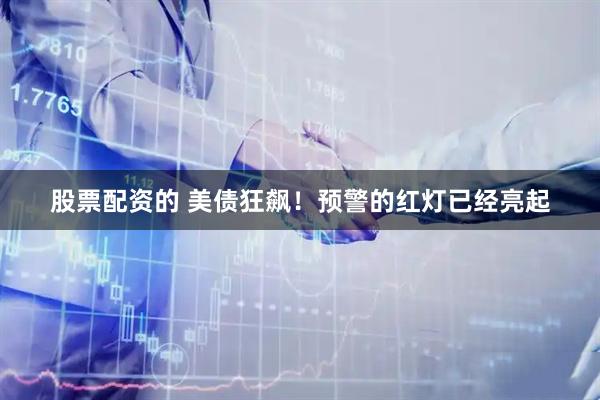 股票配资的 美债狂飙！预警的红灯已经亮起