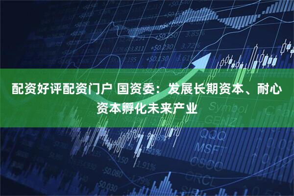 配资好评配资门户 国资委：发展长期资本、耐心资本孵化未来产业
