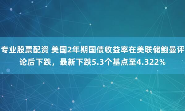 专业股票配资 美国2年期国债收益率在美联储鲍曼评论后下跌，最新下跌5.3个基点至4.322%