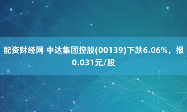 配资财经网 中达集团控股(00139)下跌6.06%，报0.031元/股