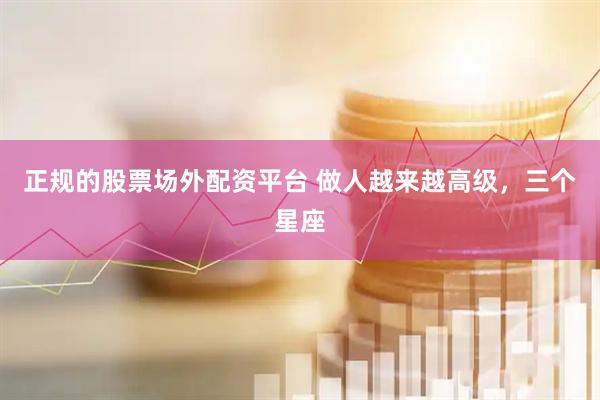 正规的股票场外配资平台 做人越来越高级，三个星座