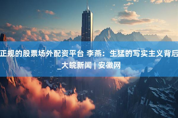 正规的股票场外配资平台 李燕：生猛的写实主义背后_大皖新闻 | 安徽网