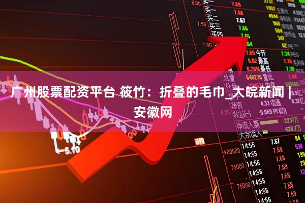 广州股票配资平台 筱竹：折叠的毛巾_大皖新闻 | 安徽网