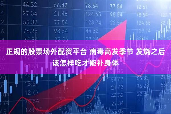 正规的股票场外配资平台 病毒高发季节 发烧之后该怎样吃才能补身体