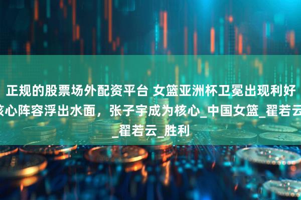 正规的股票场外配资平台 女篮亚洲杯卫冕出现利好！新核心阵容浮出水面，张子宇成为核心_中国女篮_翟若云_胜利