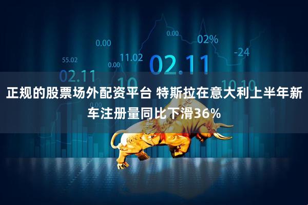 正规的股票场外配资平台 特斯拉在意大利上半年新车注册量同比下滑36%