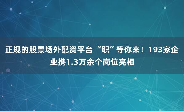 正规的股票场外配资平台 “职”等你来！193家企业携1.3万余个岗位亮相