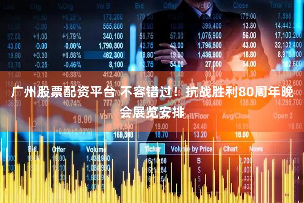 广州股票配资平台 不容错过！抗战胜利80周年晚会展览安排