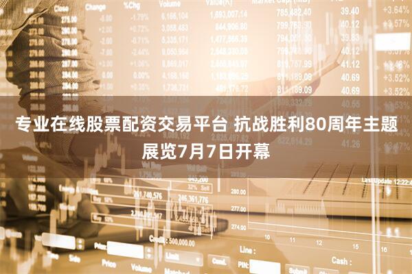 专业在线股票配资交易平台 抗战胜利80周年主题展览7月7日开幕