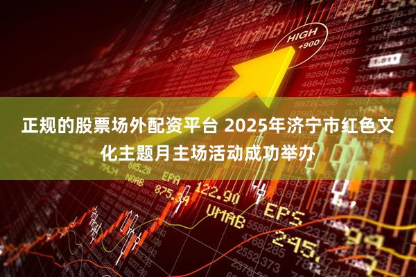正规的股票场外配资平台 2025年济宁市红色文化主题月主场活动成功举办