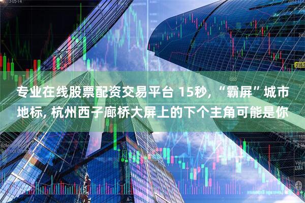专业在线股票配资交易平台 15秒, “霸屏”城市地标, 杭州西子廊桥大屏上的下个主角可能是你