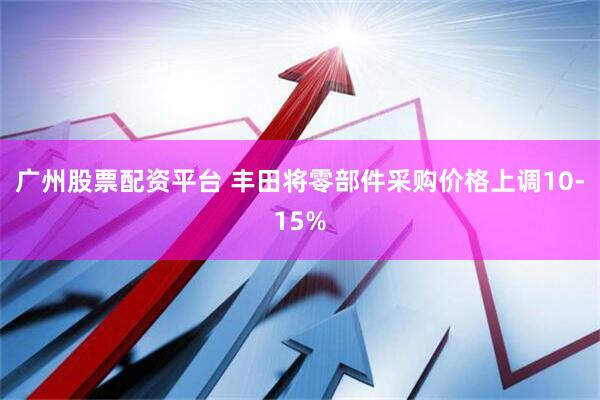 广州股票配资平台 丰田将零部件采购价格上调10-15%