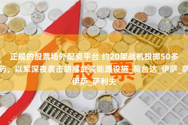 正规的股票场外配资平台 约20架战机投掷50多枚弹药，以军深夜袭击胡塞武装能源设施_荷台达_伊萨_萨利夫