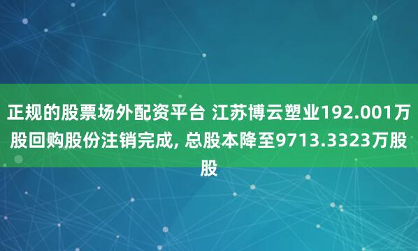 正规的股票场外配资平台 江苏博云塑业192.001万股回购股份注销完成, 总股本降至9713.3323万股