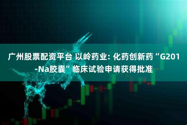广州股票配资平台 以岭药业: 化药创新药“G201-Na胶囊”临床试验申请获得批准