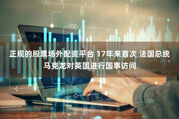 正规的股票场外配资平台 17年来首次 法国总统马克龙对英国进行国事访问