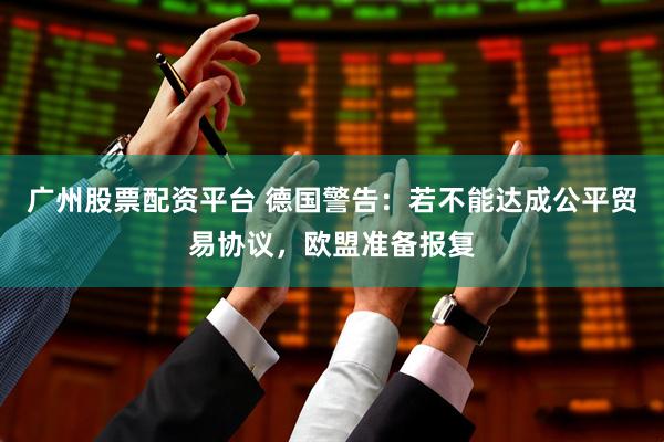 广州股票配资平台 德国警告：若不能达成公平贸易协议，欧盟准备报复