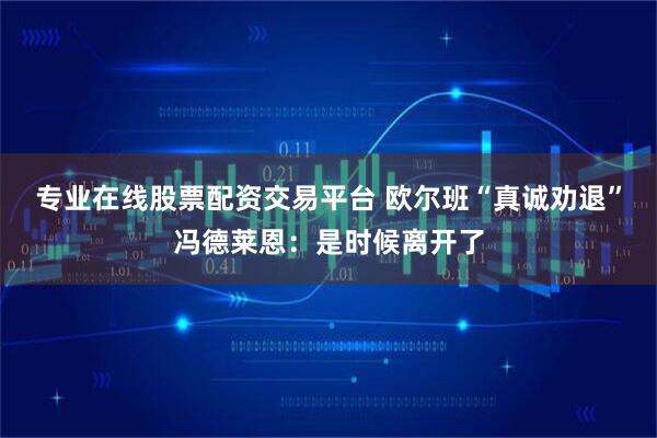 专业在线股票配资交易平台 欧尔班“真诚劝退”冯德莱恩：是时候离开了