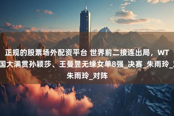 正规的股票场外配资平台 世界前二接连出局，WTT美国大满贯孙颖莎、王曼昱无缘女单8强_决赛_朱雨玲_对阵