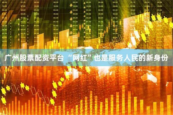 广州股票配资平台 “网红”也是服务人民的新身份
