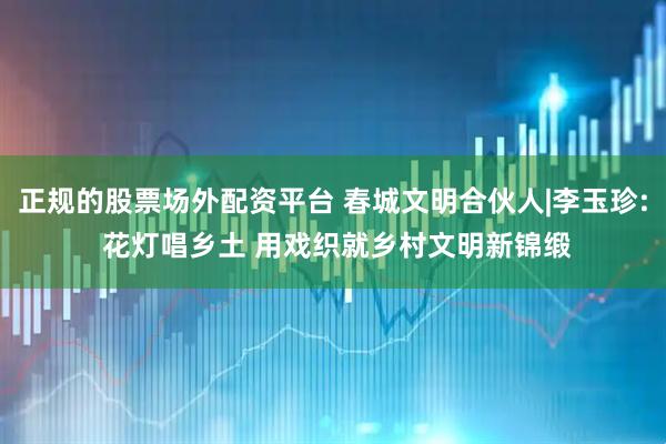 正规的股票场外配资平台 春城文明合伙人|李玉珍: 花灯唱乡土 用戏织就乡村文明新锦缎