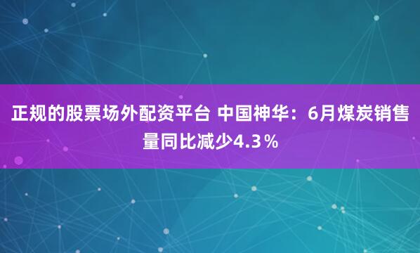 正规的股票场外配资平台 中国神华：6月煤炭销售量同比减少4.3％