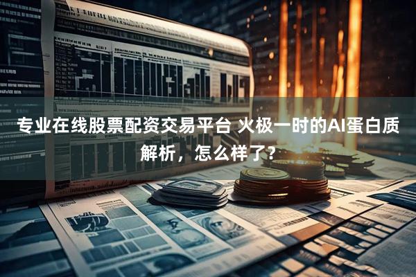 专业在线股票配资交易平台 火极一时的AI蛋白质解析，怎么样了？