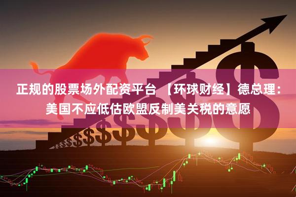 正规的股票场外配资平台 【环球财经】德总理：美国不应低估欧盟反制美关税的意愿