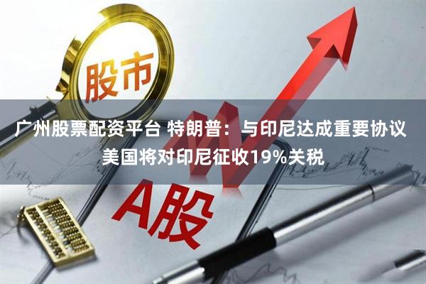 广州股票配资平台 特朗普：与印尼达成重要协议 美国将对印尼征收19%关税