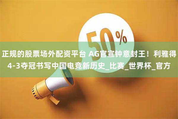 正规的股票场外配资平台 AG官宣钟意封王！利雅得4-3夺冠书写中国电竞新历史_比赛_世界杯_官方
