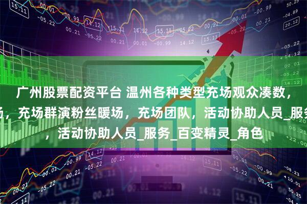 广州股票配资平台 温州各种类型充场观众凑数，温州会议展会充场，充场群演粉丝暖场，充场团队，活动协助人员_服务_百变精灵_角色