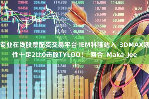 专业在线股票配资交易平台 IEM科隆站入-3DMAX韧性十足2比0击败TYLOO！_回合_Maka_Jee