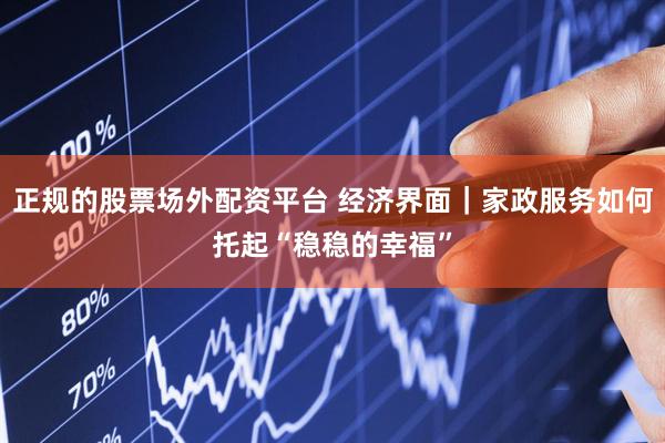 正规的股票场外配资平台 经济界面｜家政服务如何托起“稳稳的幸福”