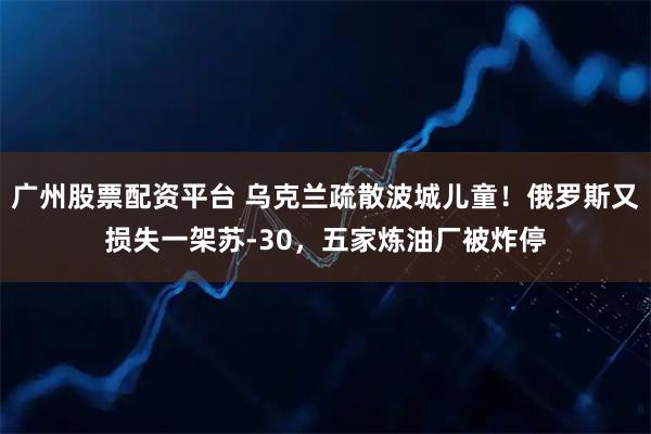 广州股票配资平台 乌克兰疏散波城儿童!俄罗斯又损失一架苏-30,五家炼油厂被炸停