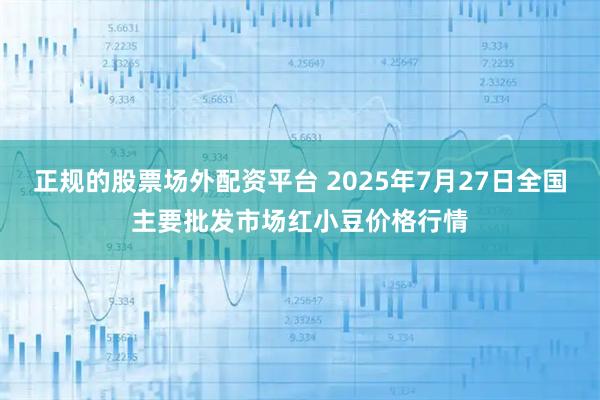 正规的股票场外配资平台 2025年7月27日全国主要批发市场红小豆价格行情