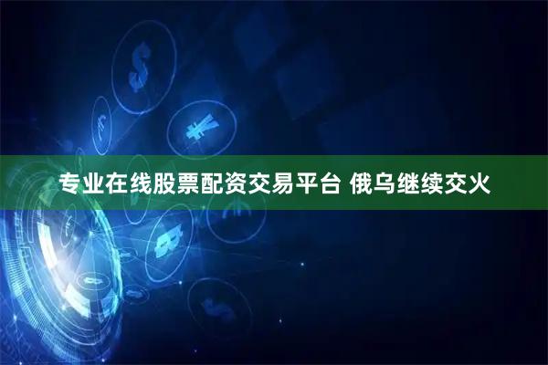 专业在线股票配资交易平台 俄乌继续交火