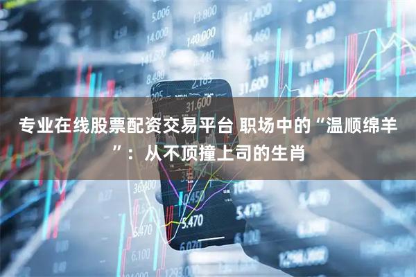 专业在线股票配资交易平台 职场中的“温顺绵羊”：从不顶撞上司的生肖