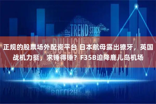 正规的股票场外配资平台 日本航母露出獠牙，英国战机力挺，求锤得锤？F35B迫降鹿儿岛机场