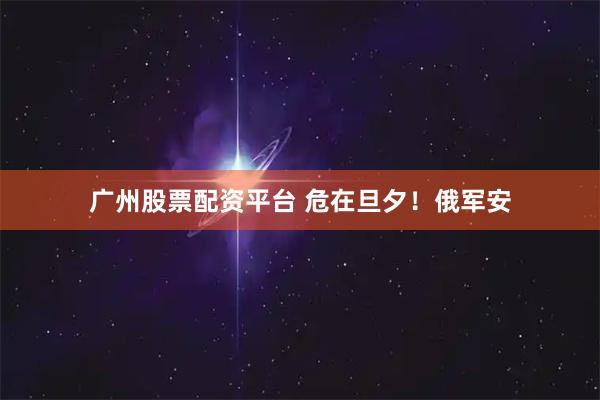 广州股票配资平台 危在旦夕！俄军安
