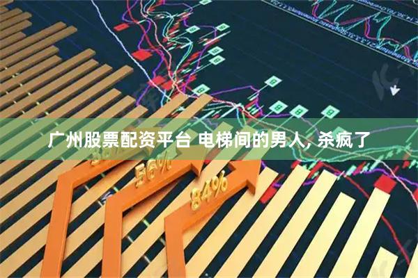 广州股票配资平台 电梯间的男人, 杀疯了