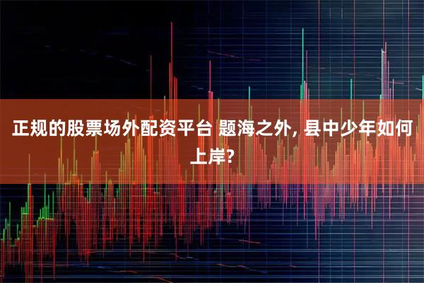 正规的股票场外配资平台 题海之外, 县中少年如何上岸?