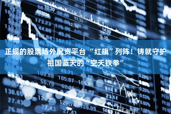 正规的股票场外配资平台 “红旗”列阵！铸就守护祖国蓝天的“空天铁拳”